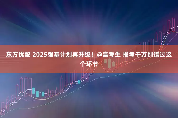 东方优配 2025强基计划再升级！@高考生 报考千万别错过这个环节
