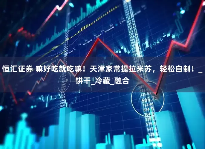 恒汇证券 嘛好吃就吃嘛！天津家常提拉米苏，轻松自制！_饼干_冷藏_融合