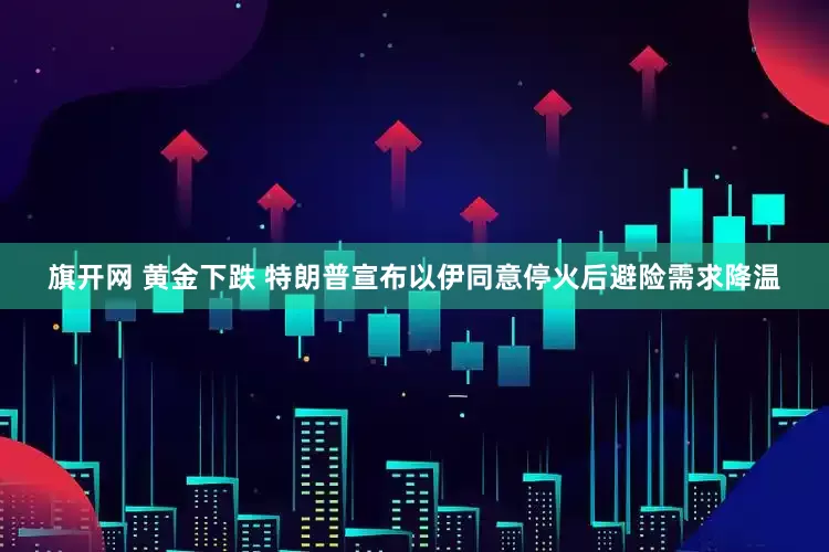 旗开网 黄金下跌 特朗普宣布以伊同意停火后避险需求降温