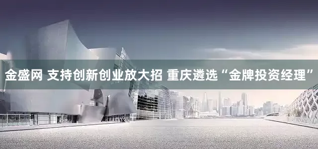 金盛网 支持创新创业放大招 重庆遴选“金牌投资经理”
