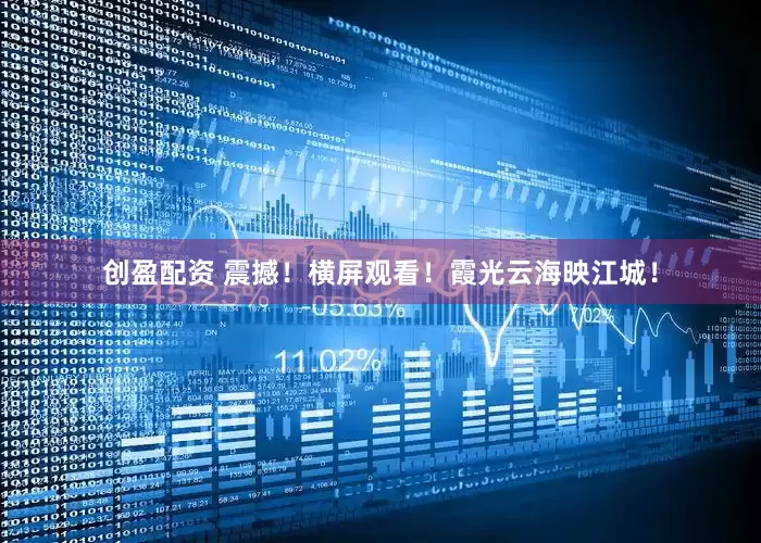 创盈配资 震撼！横屏观看！霞光云海映江城！
