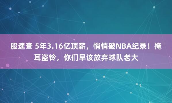 股速查 5年3.16亿顶薪，悄悄破NBA纪录！掩耳盗铃，你们早该放弃球队老大