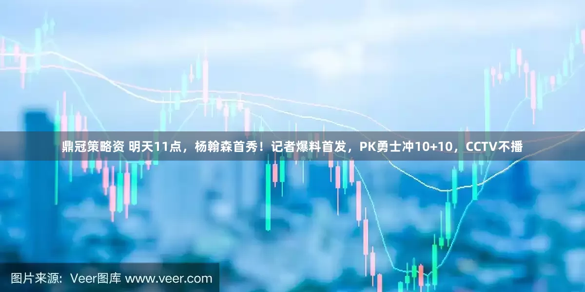 鼎冠策略资 明天11点，杨翰森首秀！记者爆料首发，PK勇士冲10+10，CCTV不播