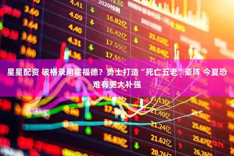 星星配资 破格录用霍福德？勇士打造“死亡五老”豪阵 今夏恐难有更大补强