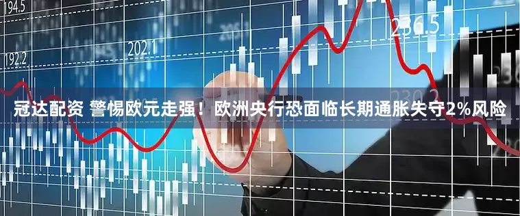 冠达配资 警惕欧元走强！欧洲央行恐面临长期通胀失守2%风险