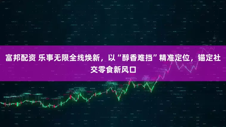 富邦配资 乐事无限全线焕新，以“醇香难挡”精准定位，锚定社交零食新风口