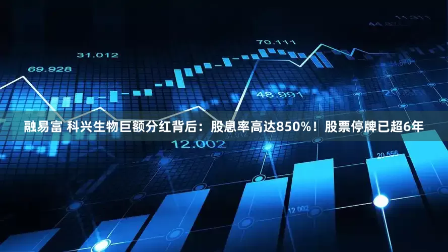 融易富 科兴生物巨额分红背后：股息率高达850%！股票停牌已超6年
