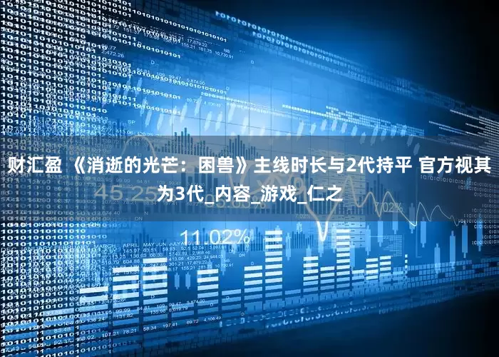 财汇盈 《消逝的光芒：困兽》主线时长与2代持平 官方视其为3代_内容_游戏_仁之