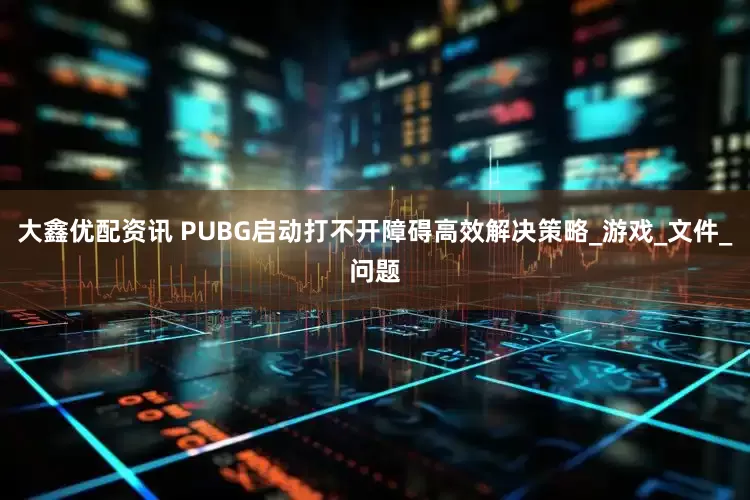 大鑫优配资讯 PUBG启动打不开障碍高效解决策略_游戏_文件_问题
