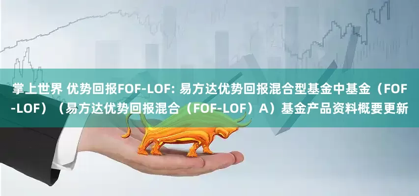 掌上世界 优势回报FOF-LOF: 易方达优势回报混合型基金中基金（FOF-LOF）（易方达优势回报混合（FOF-LOF）A）基金产品资料概要更新