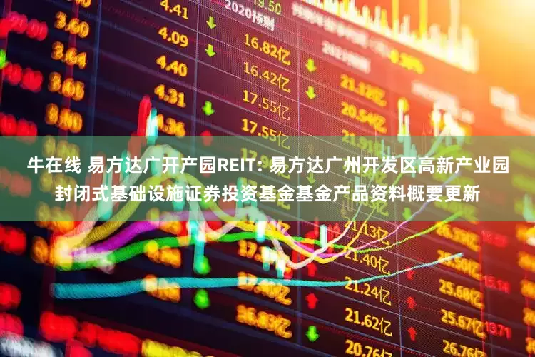 牛在线 易方达广开产园REIT: 易方达广州开发区高新产业园封闭式基础设施证券投资基金基金产品资料概要更新