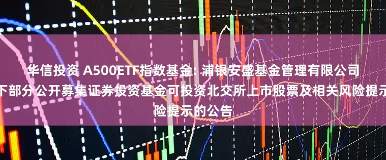 华信投资 A500ETF指数基金: 浦银安盛基金管理有限公司关于旗下部分公开募集证券投资基金可投资北交所上市股票及相关风险提示的公告