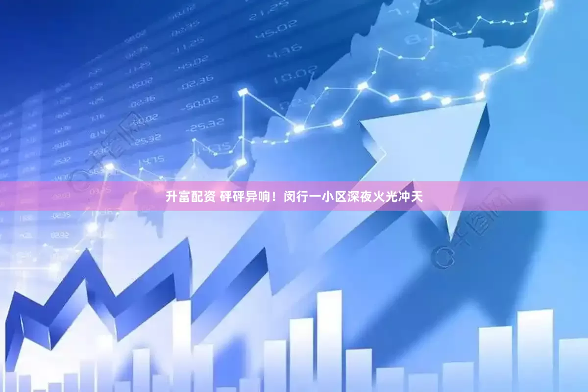 升富配资 砰砰异响！闵行一小区深夜火光冲天