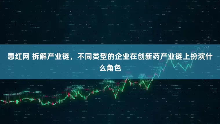 惠红网 拆解产业链，不同类型的企业在创新药产业链上扮演什么角色