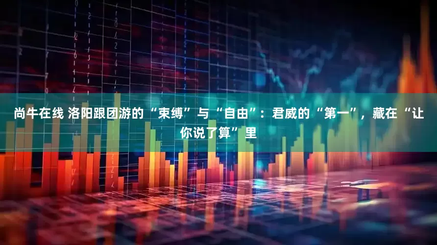 尚牛在线 洛阳跟团游的 “束缚” 与 “自由”：君威的 “第一”，藏在 “让你说了算” 里