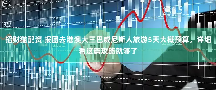 招财猫配资 报团去港澳大三巴威尼斯人旅游5天大概预算，详细看这篇攻略就够了