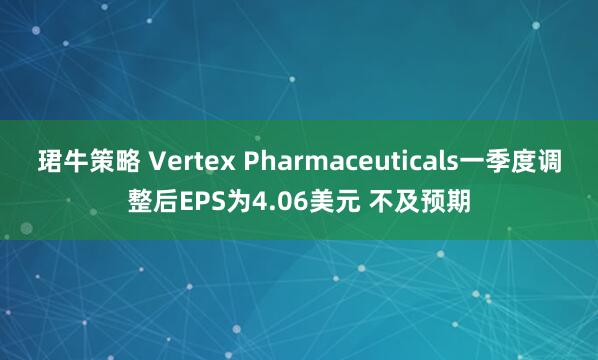 珺牛策略 Vertex Pharmaceuticals一季度调整后EPS为4.06美元 不及预期