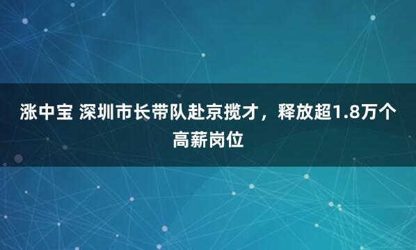 涨中宝 深圳市长带队赴京揽才，释放超1.8万个高薪岗位