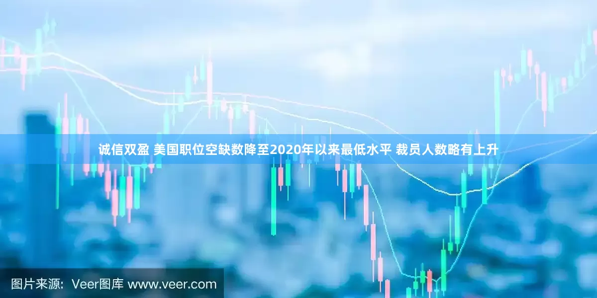 诚信双盈 美国职位空缺数降至2020年以来最低水平 裁员人数略有上升