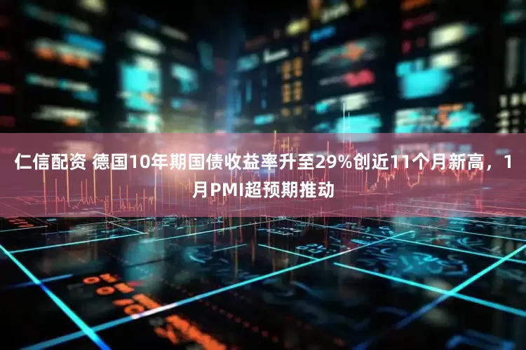 仁信配资 德国10年期国债收益率升至29%创近11个月新高，1月PMI超预期推动