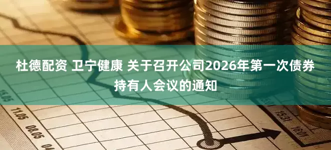 杜德配资 卫宁健康 关于召开公司2026年第一次债券持有人会议的通知