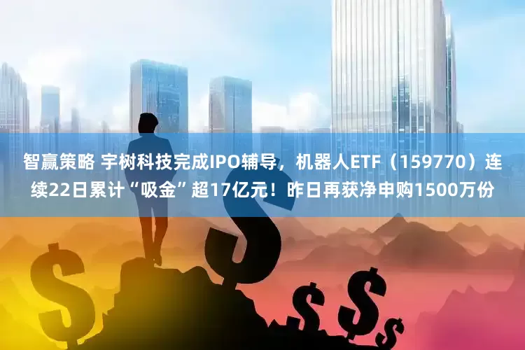 智赢策略 宇树科技完成IPO辅导，机器人ETF（159770）连续22日累计“吸金”超17亿元！昨日再获净申购1500万份