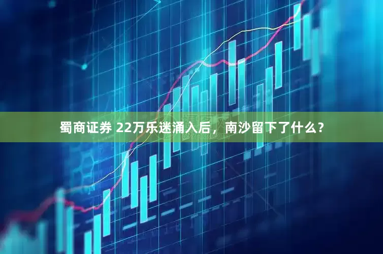 蜀商证券 22万乐迷涌入后，南沙留下了什么？