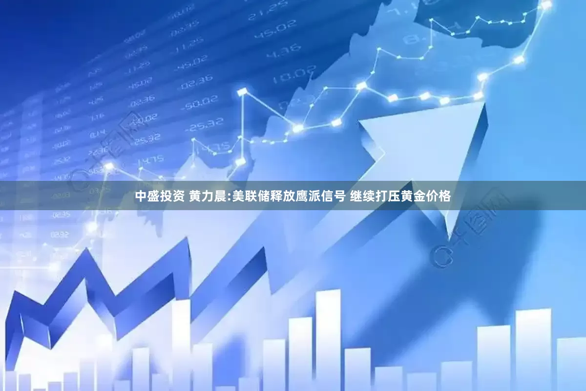 中盛投资 黄力晨:美联储释放鹰派信号 继续打压黄金价格