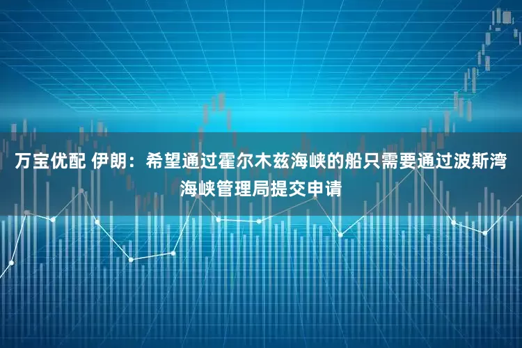 万宝优配 伊朗：希望通过霍尔木兹海峡的船只需要通过波斯湾海峡管理局提交申请